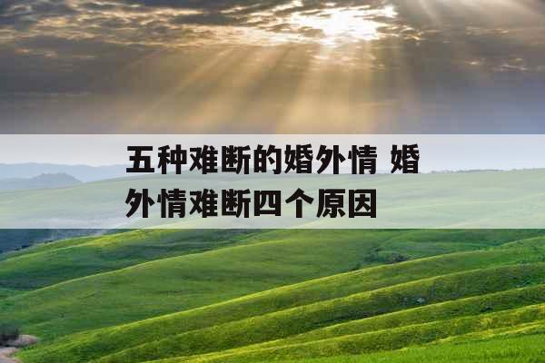 五种难断的婚外情 婚外情难断四个原因 五种难断的婚外情 婚外情难断四个原因