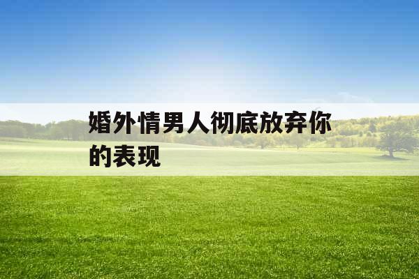 婚外情男人彻底放弃你的表现