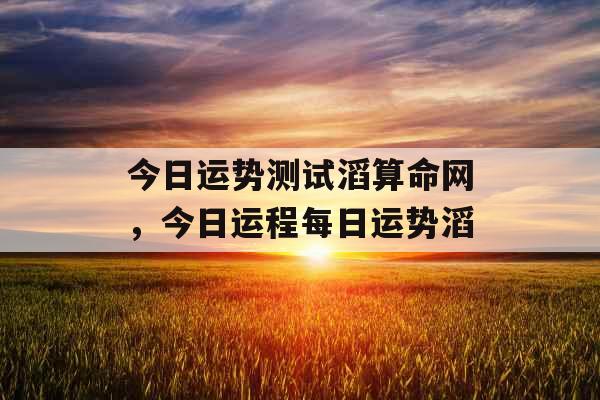 今日运势测试滔算命网，今日运程每日运势滔