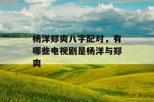 杨洋郑爽八字配对，有哪些电视剧是杨洋与郑爽