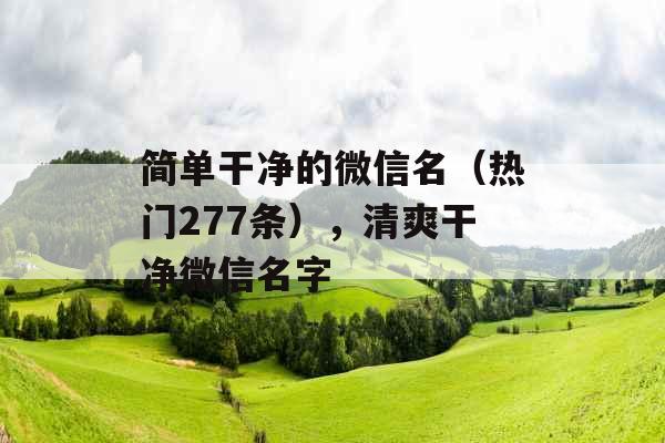 简单干净的微信名(热门277条),清爽干净微信名字 简单干净的微信名(热门277条),清爽干净微信名字