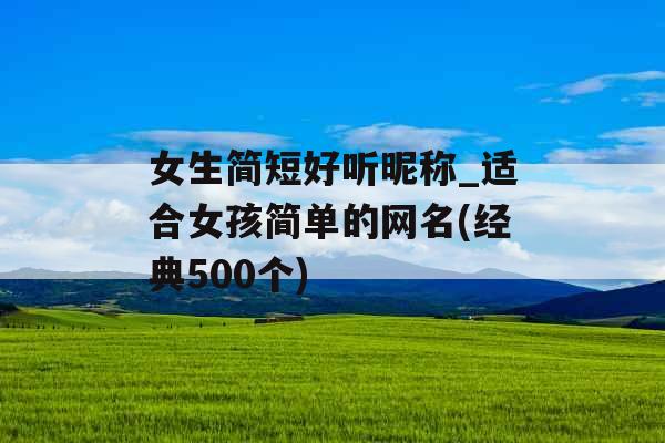 女生简短好听昵称_适合女孩简单的网名(经典500个) 女生简短好听昵称_适合女孩简单的网名(经典500个)