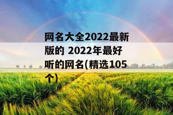 网名大全2022最新版的 2022年最好听的网名(精选105个) 网名大全2022最新版的 2022年最好听的网名(精选105个)
