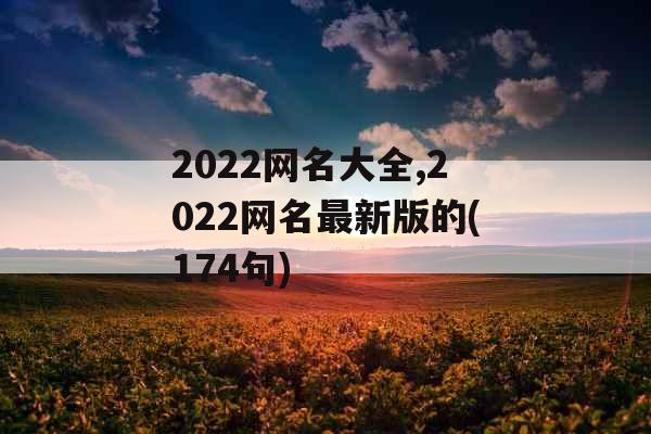 2022网名大全,2022网名最新版的(174句) 2022网名大全,2022网名最新版的(174句)