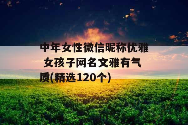 中年女性微信昵称优雅 女孩子网名文雅有气质(精选120个)