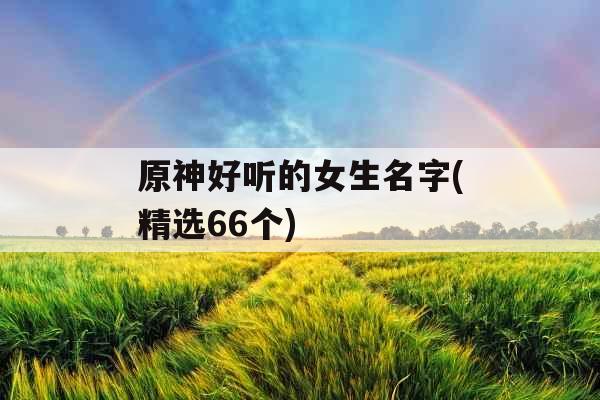 原神好听的女生名字(精选66个) 原神好听的女生名字(精选66个)