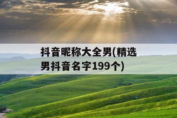 抖音昵称大全男(精选男抖音名字199个) 抖音昵称大全男(精选男抖音名字199个)