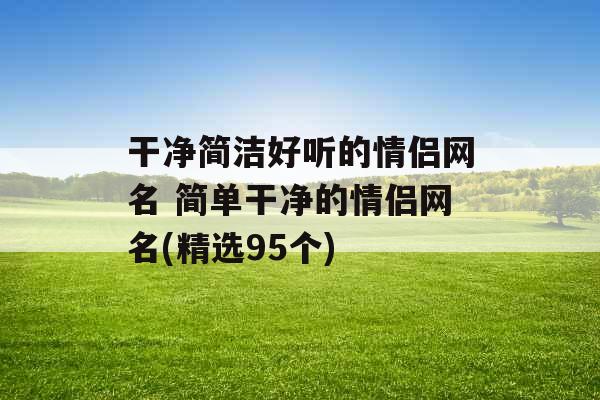 干净简洁好听的情侣网名 简单干净的情侣网名(精选95个) 干净简洁好听的情侣网名 简单干净的情侣网名(精选95个)