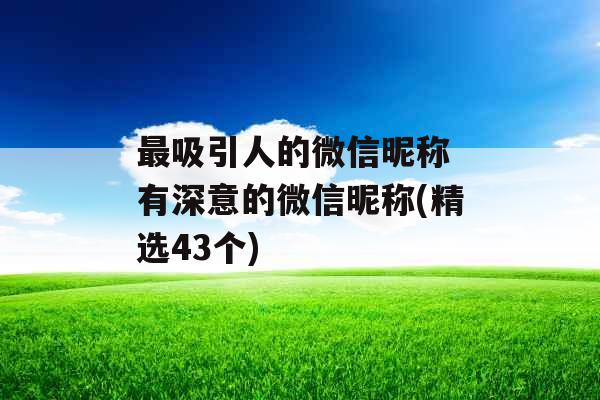 最吸引人的微信昵称 有深意的微信昵称(精选43个) 最吸引人的微信昵称 有深意的微信昵称(精选43个)