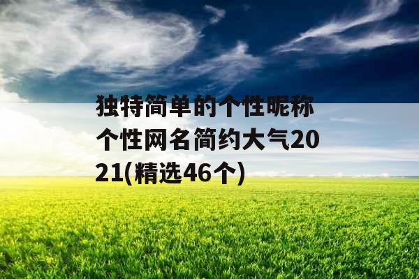独特简单的个性昵称 个性网名简约大气2021(精选46个) 独特简单的个性昵称 个性网名简约大气2021(精选46个)