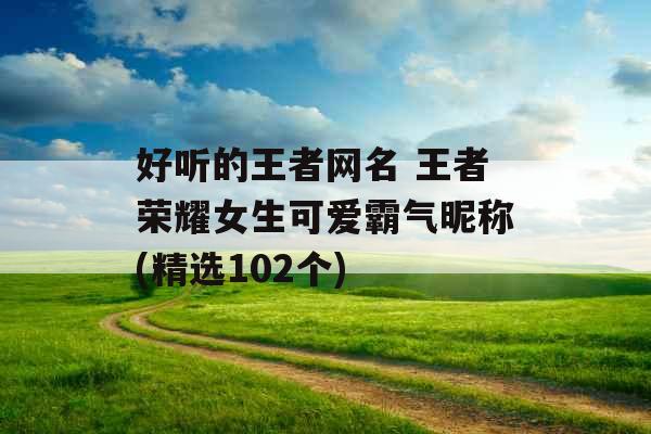 好听的王者网名 王者荣耀女生可爱霸气昵称(精选102个)