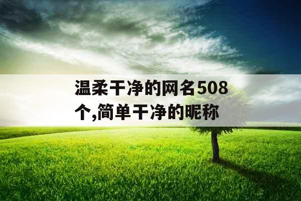 温柔干净的网名508个,简单干净的昵称 温柔干净的网名508个,简单干净的昵称
