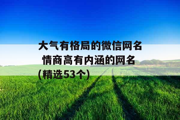 大气有格局的微信网名 情商高有内涵的网名(精选53个)