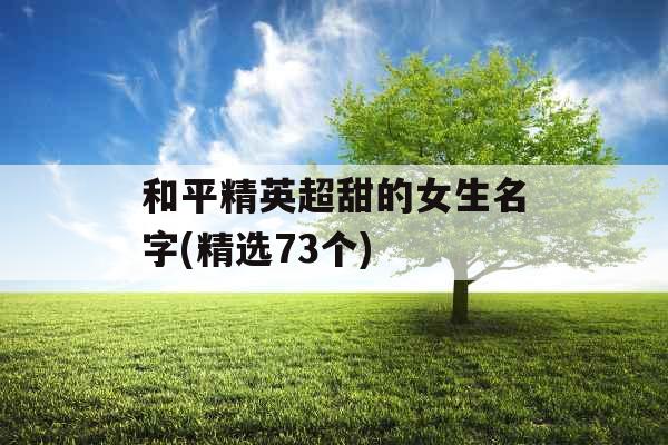和平精英超甜的女生名字(精选73个) 和平精英超甜的女生名字(精选73个)