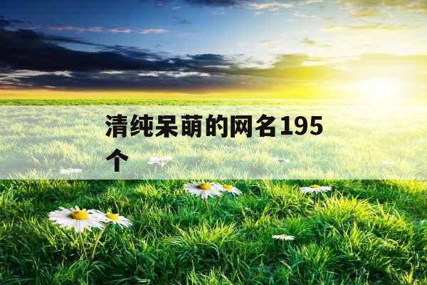 清纯呆萌的网名195个 清纯呆萌的网名195个