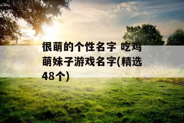 很萌的个性名字 吃鸡萌妹子游戏名字(精选48个) 很萌的个性名字 吃鸡萌妹子游戏名字(精选48个)