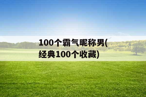 100个霸气昵称男(经典100个收藏) 100个霸气昵称男(经典100个收藏)