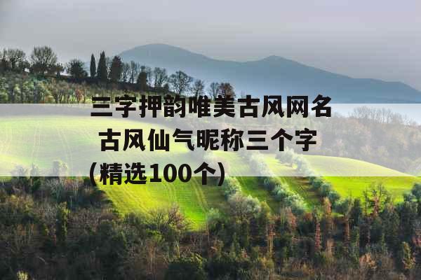 三字押韵唯美古风网名 古风仙气昵称三个字(精选100个)