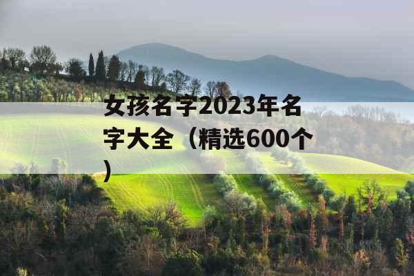 女孩名字2023年名字大全(精选600个) 女孩名字2023年名字大全(精选600个)