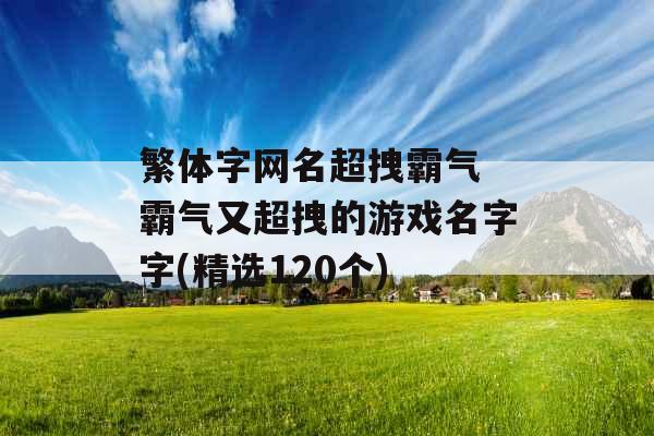 繁体字网名超拽霸气 霸气又超拽的游戏名字字(精选120个)