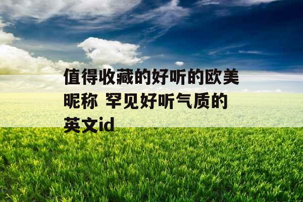 值得收藏的好听的欧美昵称 罕见好听气质的英文id