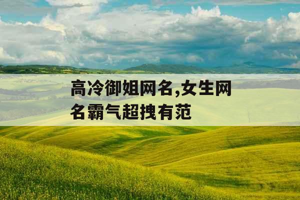 高冷御姐网名,女生网名霸气超拽有范