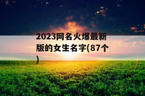 2023网名火爆最新版的女生名字(87个) 2023网名火爆最新版的女生名字(87个)