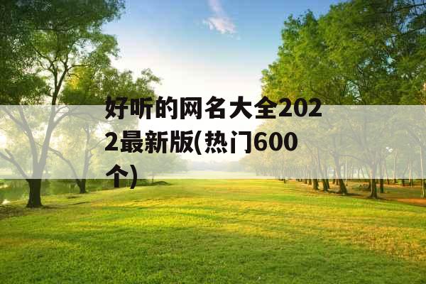 好听的网名大全2022最新版(热门600个) 好听的网名大全2022最新版(热门600个)
