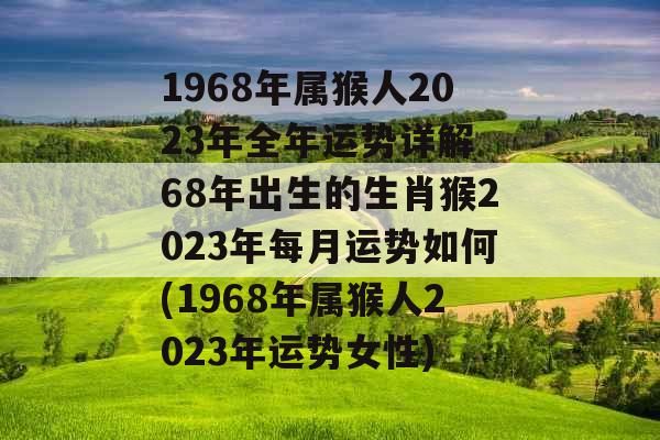 1968年属猴人2023年全年运势详解 68年出生的生肖猴2023年每月运势如何(1968年属猴人2023年运势女性) 1968年属猴人2023年全年运势详解 68年出生的生肖猴2023年每月运势如何(1968年属猴人2023年运势女性)