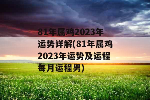 81年属鸡2023年运势详解(81年属鸡2023年运势及运程每月运程男)