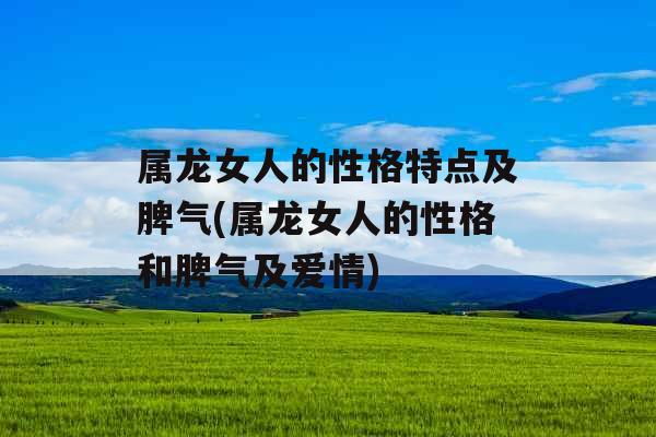 属龙女人的性格特点及脾气(属龙女人的性格和脾气及爱情)