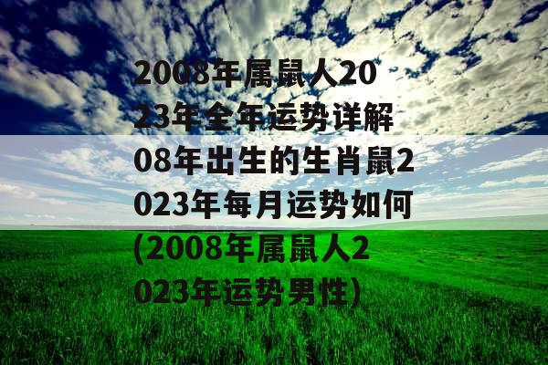 2008年属鼠人2023年全年运势详解 08年出生的生肖鼠2023年每月运势如何(2008年属鼠人2023年运势男性)