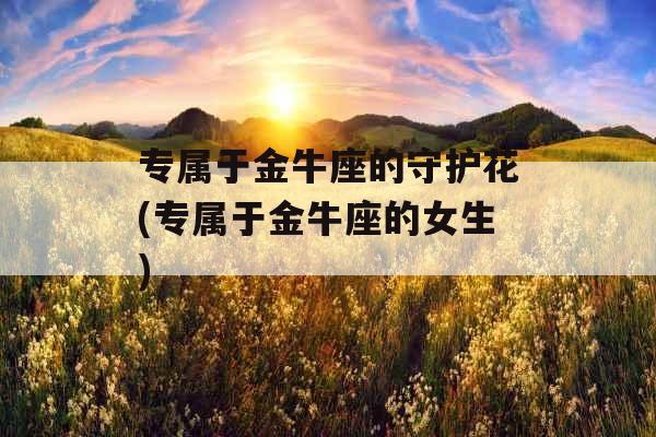 专属于金牛座的守护花(专属于金牛座的女生)