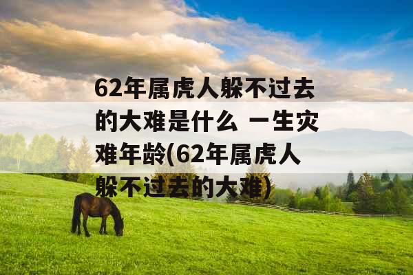62年属虎人躲不过去的大难是什么 一生灾难年龄(62年属虎人躲不过去的大难)
