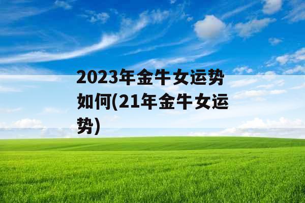 2023年金牛女运势如何(21年金牛女运势)
