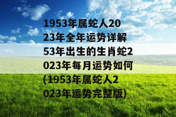 1953年属蛇人2023年全年运势详解 53年出生的生肖蛇2023年每月运势如何(1953年属蛇人2023年运势完整版) 1953年属蛇人2023年全年运势详解 53年出生的生肖蛇2023年每月运势如何(1953年属蛇人2023年运势完整版)