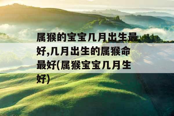 属猴的宝宝几月出生最好,几月出生的属猴命最好(属猴宝宝几月生好)