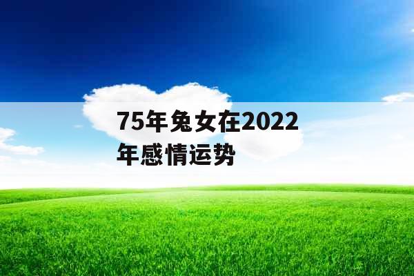 75年兔女在2022年感情运势