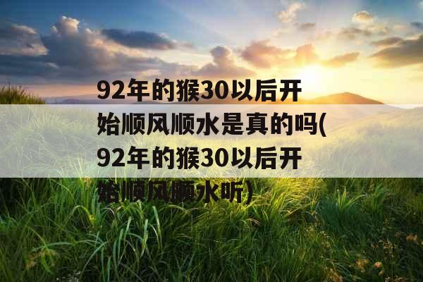 92年的猴30以后开始顺风顺水是真的吗(92年的猴30以后开始顺风顺水听) 92年的猴30以后开始顺风顺水是真的吗(92年的猴30以后开始顺风顺水听)