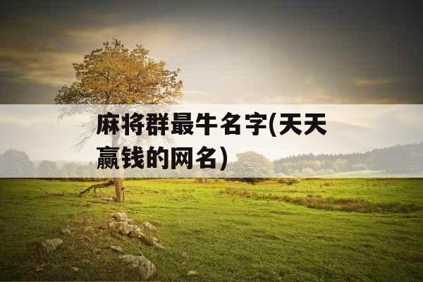麻将群最牛名字(天天赢钱的网名)