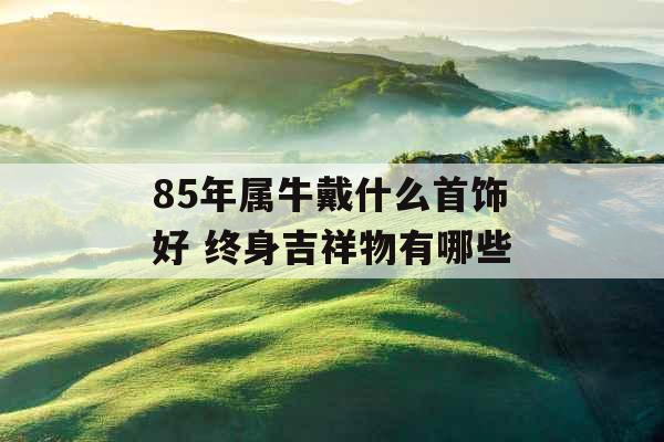 85年属牛戴什么首饰好 终身吉祥物有哪些