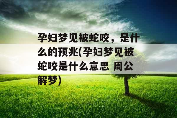孕妇梦见被蛇咬，是什么的预兆(孕妇梦见被蛇咬是什么意思 周公解梦)