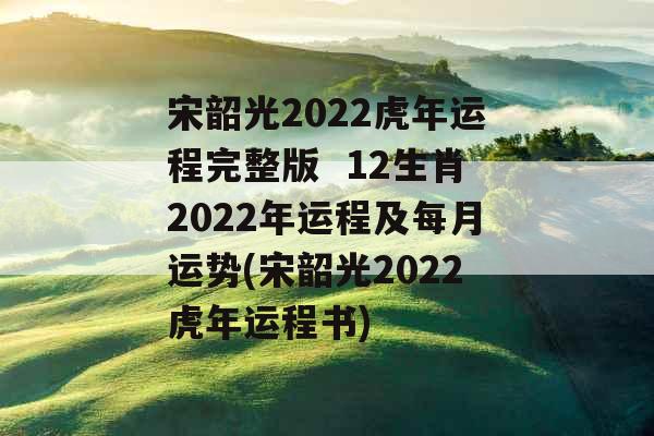 宋韶光2022虎年运程完整版 12生肖2022年运程及每月运势(宋韶光2022虎年运程书)