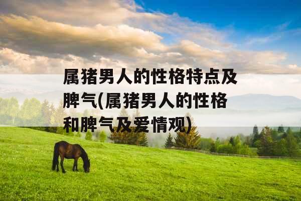 属猪男人的性格特点及脾气(属猪男人的性格和脾气及爱情观) 属猪男人的性格特点及脾气(属猪男人的性格和脾气及爱情观)