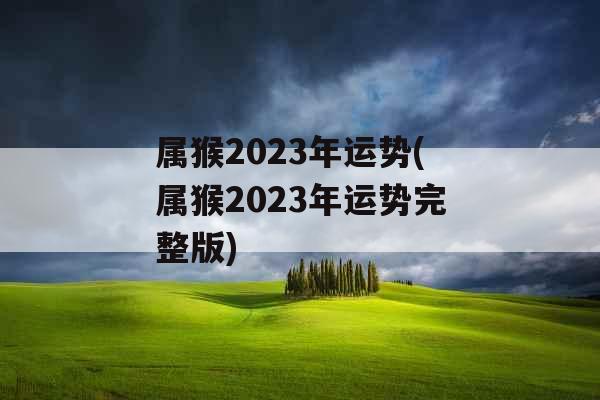 属猴2023年运势(属猴2023年运势完整版)