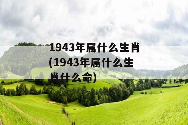 1943年属什么生肖(1943年属什么生肖什么命)