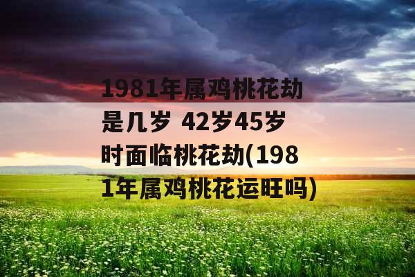 1981年属鸡桃花劫是几岁 42岁45岁时面临桃花劫(1981年属鸡桃花运旺吗)