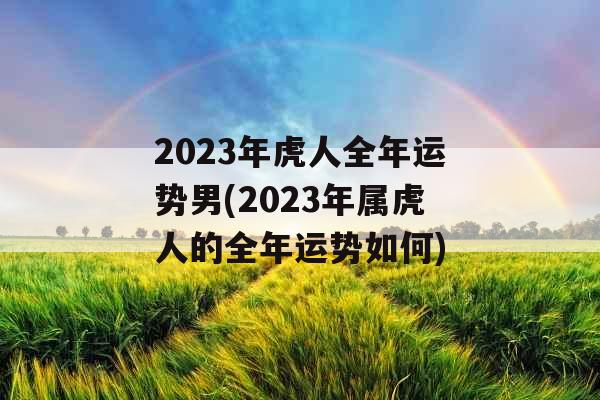 2023年虎人全年运势男(2023年属虎人的全年运势如何) 2023年虎人全年运势男(2023年属虎人的全年运势如何)