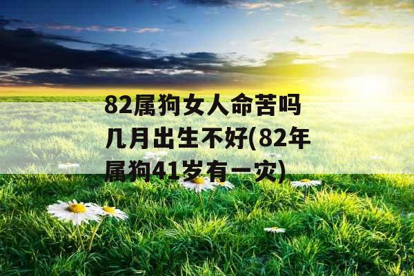 82属狗女人命苦吗 几月出生不好(82年属狗41岁有一灾)