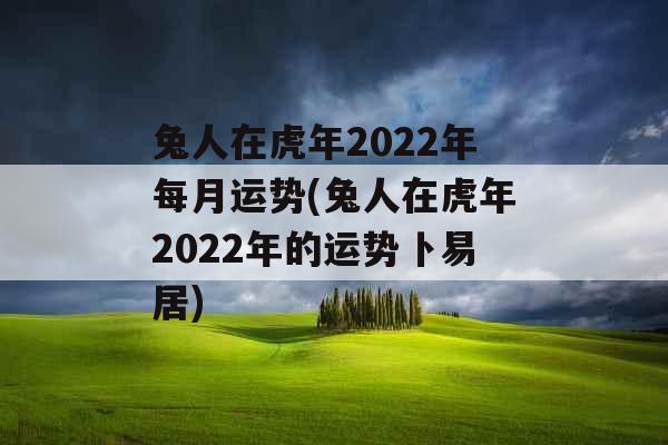 兔人在虎年2022年每月运势(兔人在虎年2022年的运势卜易居) 兔人在虎年2022年每月运势(兔人在虎年2022年的运势卜易居)